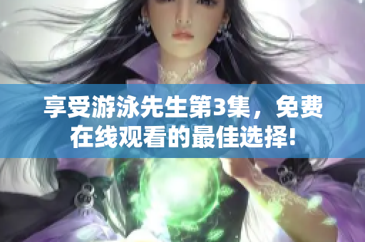 享受游泳先生第3集，免費(fèi)在線觀看的最佳選擇!