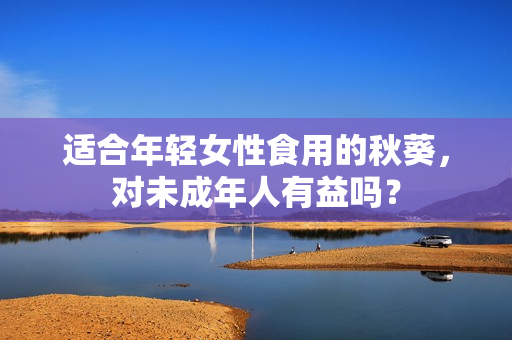 適合年輕女性食用的秋葵，對未成年人有益嗎？