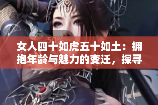 女人四十如虎五十如土：擁抱年齡與魅力的變遷，探尋成熟女性的獨特韻味