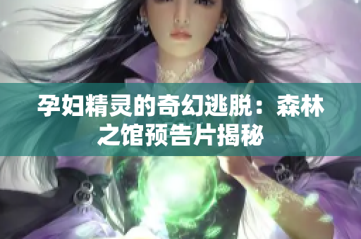 孕婦精靈的奇幻逃脫：森林之館預(yù)告片揭秘