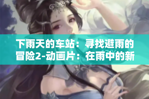 下雨天的車站：尋找避雨的冒險2-動畫片：在雨中的新奇探險