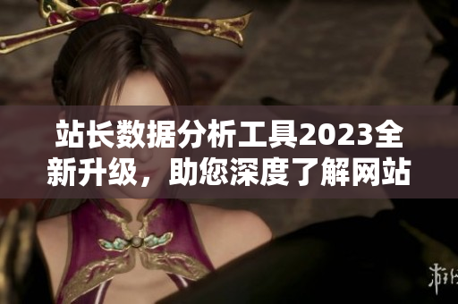 站長數(shù)據(jù)分析工具2023全新升級，助您深度了解網(wǎng)站數(shù)據(jù)