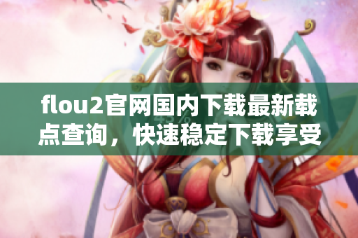 flou2官網(wǎng)國(guó)內(nèi)下載最新載點(diǎn)查詢，快速穩(wěn)定下載享受3優(yōu)質(zhì)服務(wù)