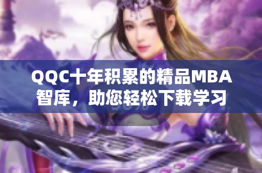 QQC十年積累的精品MBA智庫，助您輕松下載學習