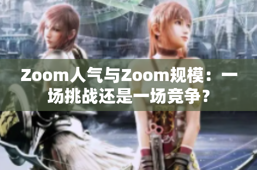Zoom人氣與Zoom規(guī)模：一場挑戰(zhàn)還是一場競爭？