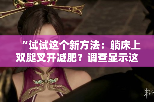 “試試這個新方法：躺床上雙腿叉開減肥？調(diào)查顯示這是否有效”