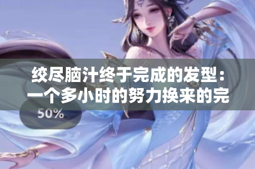 絞盡腦汁終于完成的發(fā)型：一個多小時的努力換來的完美發(fā)型