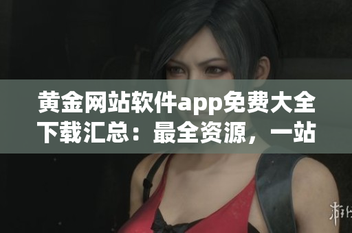 黃金網(wǎng)站軟件app免費大全下載匯總：最全資源，一站式享受軟件免費下載！