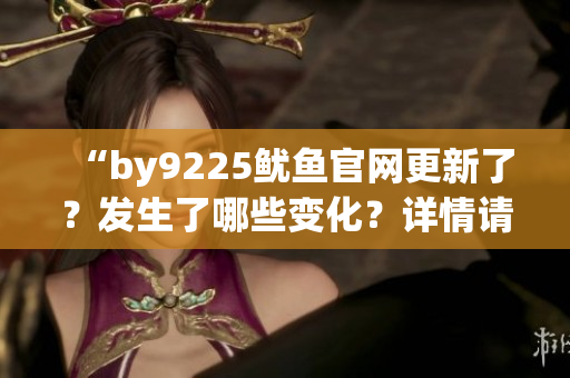 “by9225魷魚官網(wǎng)更新了？發(fā)生了哪些變化？詳情請(qǐng)點(diǎn)擊查看！”