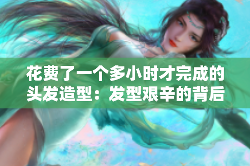 花費(fèi)了一個(gè)多小時(shí)才完成的頭發(fā)造型：發(fā)型艱辛的背后