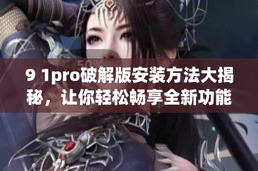9 1pro破解版安裝方法大揭秘，讓你輕松暢享全新功能