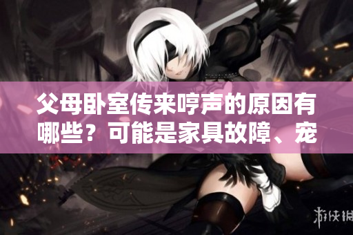 父母臥室傳來哼聲的原因有哪些？可能是家具故障、寵物活動或健康問題。