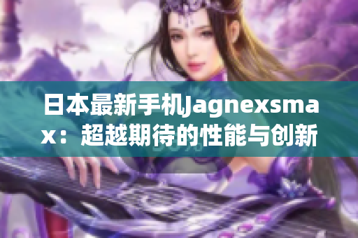 日本最新手機(jī)Jagnexsmax：超越期待的性能與創(chuàng)新