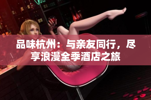 品味杭州：與親友同行，盡享浪漫全季酒店之旅