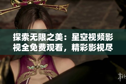探索無限之美：星空視頻影視全免費觀看，精彩影視盡在其中