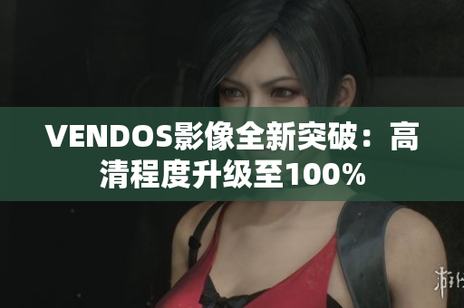 VENDOS影像全新突破：高清程度升級至100%