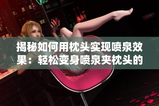 揭秘如何用枕頭實現(xiàn)噴泉效果：輕松變身噴泉夾枕頭的神奇技巧