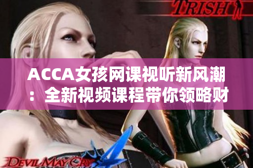 ACCA女孩網(wǎng)課視聽新風(fēng)潮：全新視頻課程帶你領(lǐng)略財會學(xué)習(xí)之美