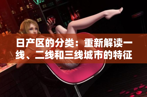 日產(chǎn)區(qū)的分類：重新解讀一線、二線和三線城市的特征