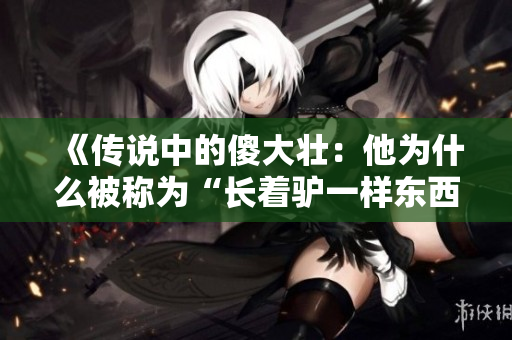 《傳說中的傻大壯：他為什么被稱為“長(zhǎng)著驢一樣?xùn)|西”的人？》