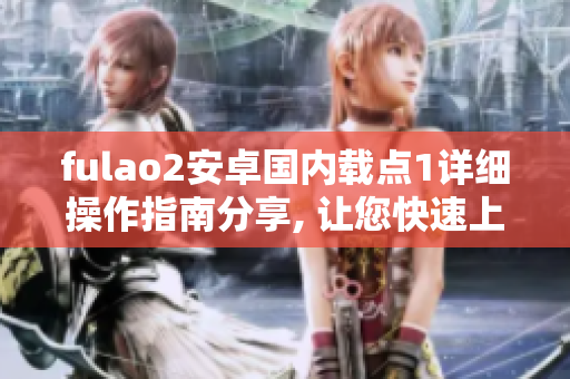fulao2安卓國內(nèi)載點1詳細操作指南分享, 讓您快速上手