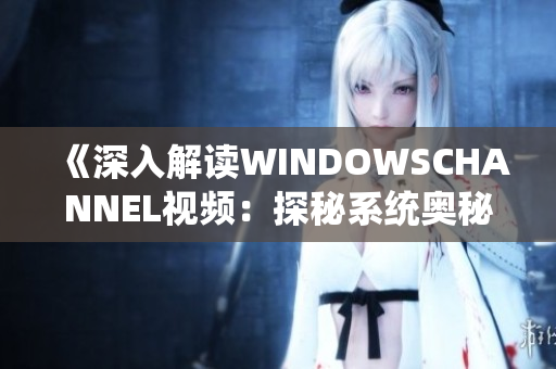 《深入解讀WINDOWSCHANNEL視頻：探秘系統(tǒng)奧秘，精彩不容錯過！》