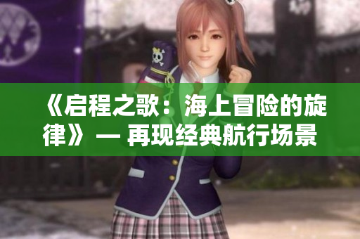 《啟程之歌：海上冒險的旋律》 — 再現(xiàn)經典航行場景的原聲音樂