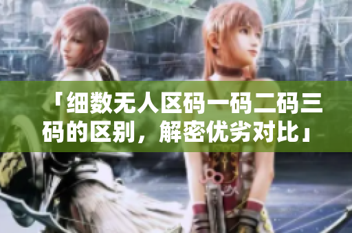 「細數(shù)無人區(qū)碼一碼二碼三碼的區(qū)別，解密優(yōu)劣對比」