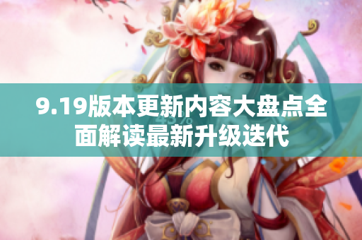 9.19版本更新內(nèi)容大盤點全面解讀最新升級迭代