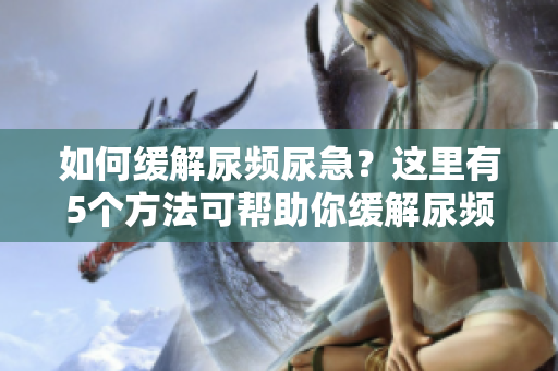 如何緩解尿頻尿急？這里有5個(gè)方法可幫助你緩解尿頻尿急，幫助你度過難關(guān)