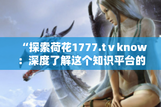 “探索荷花1777.tⅴknow：深度了解這個知識平臺的內(nèi)容與功能”