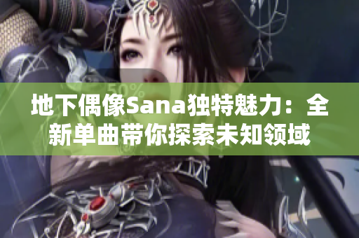 地下偶像Sana獨(dú)特魅力：全新單曲帶你探索未知領(lǐng)域