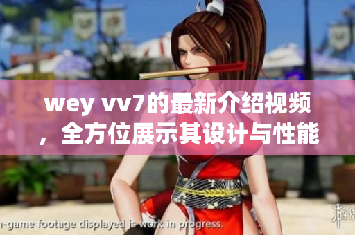 wey vv7的最新介紹視頻，全方位展示其設(shè)計與性能