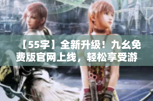 【55字】全新升級(jí)！九幺免費(fèi)版官網(wǎng)上線，輕松享受游戲樂趣！