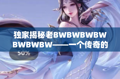 獨家揭秘老BWBWBWBWBWBWBW——一個傳奇的故事