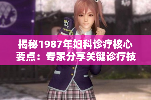 揭秘1987年婦科診療核心要點(diǎn)：專家分享關(guān)鍵診療技巧