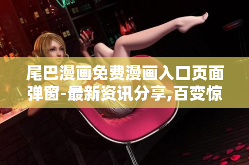尾巴漫畫免費(fèi)漫畫入口頁(yè)面彈窗-最新資訊分享,百變驚喜等你來！