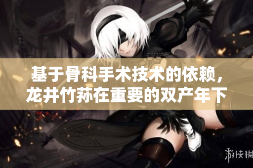 基于骨科手術技術的依賴，龍井竹蓀在重要的雙產(chǎn)年下?lián)沃匾巧? title=