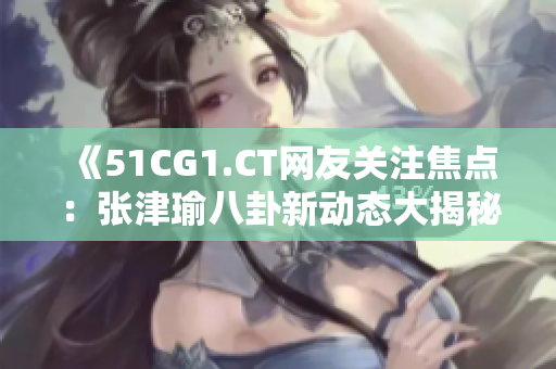 《51CG1.CT網(wǎng)友關(guān)注焦點(diǎn)：張津瑜八卦新動(dòng)態(tài)大揭秘！》