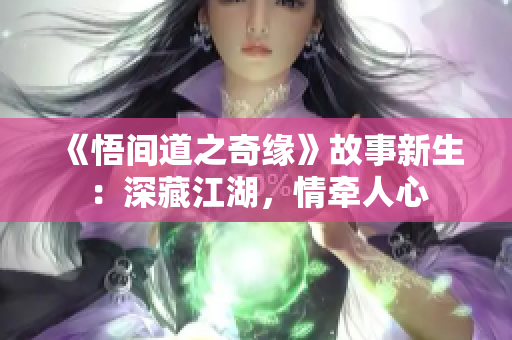 《悟間道之奇緣》故事新生：深藏江湖，情牽人心