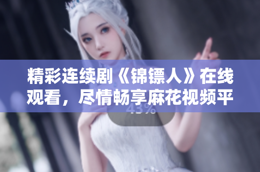 精彩連續(xù)劇《錦鏢人》在線觀看，盡情暢享麻花視頻平臺的精彩劇情！