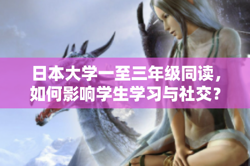 日本大學(xué)一至三年級同讀，如何影響學(xué)生學(xué)習(xí)與社交？