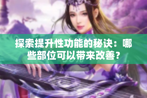 探索提升性功能的秘訣：哪些部位可以帶來改善？