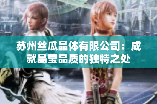 蘇州絲瓜晶體有限公司：成就晶瑩品質(zhì)的獨(dú)特之處
