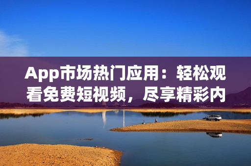 App市場熱門應(yīng)用：輕松觀看免費短視頻，盡享精彩內(nèi)容