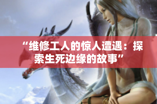 “維修工人的驚人遭遇：探索生死邊緣的故事”