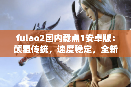 fulao2國內(nèi)載點(diǎn)1安卓版：顛覆傳統(tǒng)，速度穩(wěn)定，全新功能一應(yīng)俱全