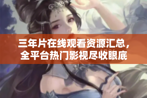 三年片在線觀看資源匯總，全平臺(tái)熱門影視盡收眼底