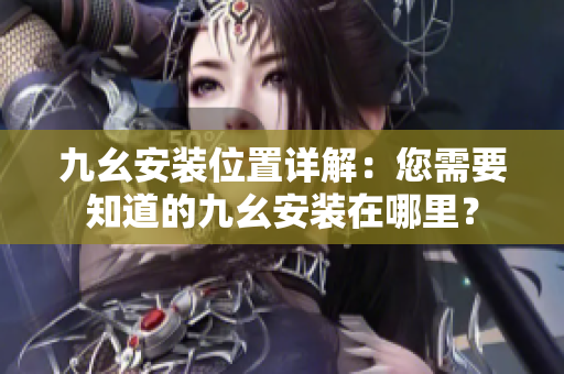 九幺安裝位置詳解：您需要知道的九幺安裝在哪里？