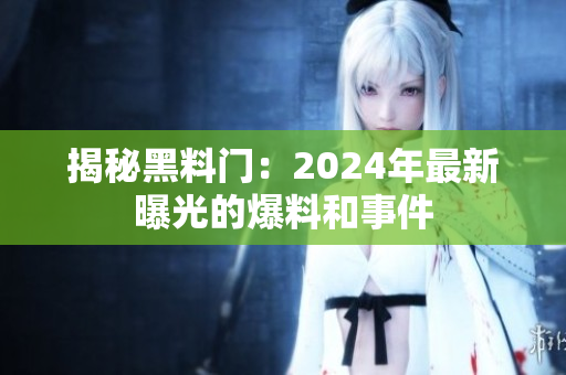 揭秘黑料門：2024年最新曝光的爆料和事件